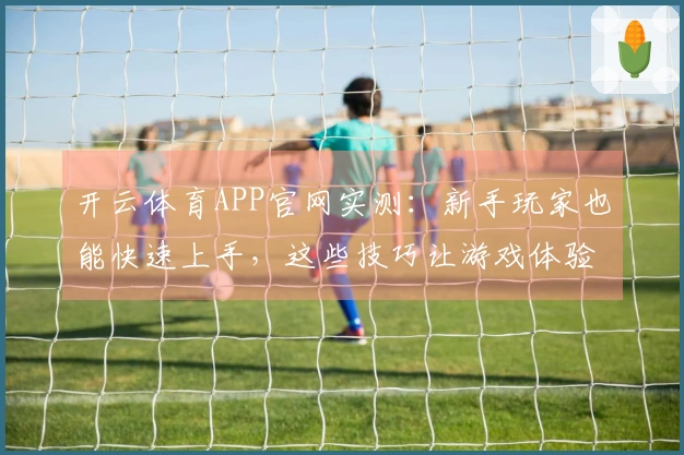 开云体育APP官网实测：新手玩家也能快速上手，这些技巧让游戏体验大不同