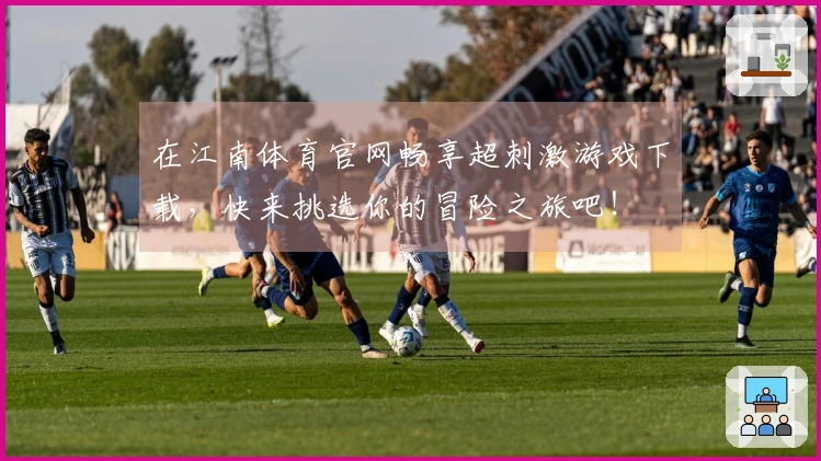 在江南体育官网畅享超刺激游戏下载，快来挑选你的冒险之旅吧！