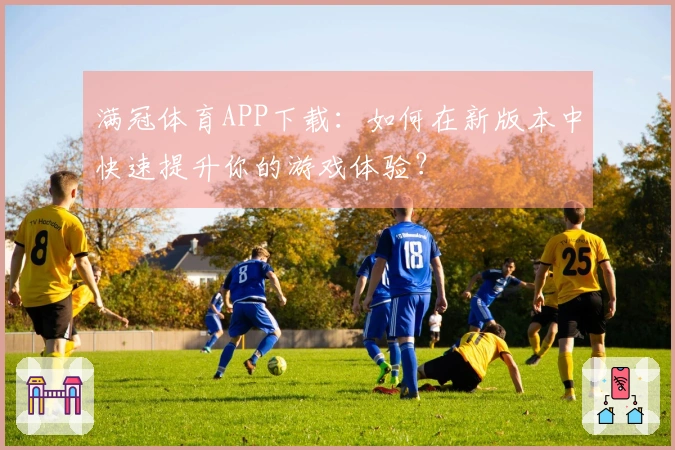 满冠体育APP下载：如何在新版本中快速提升你的游戏体验？