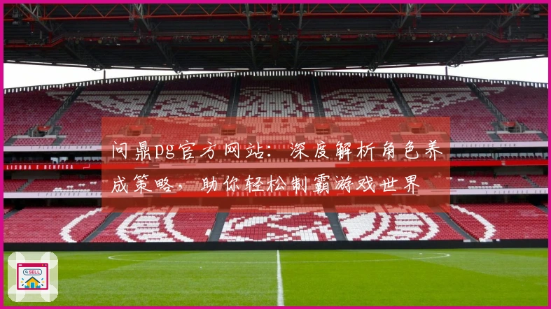 问鼎pg官方网站：深度解析角色养成策略，助你轻松制霸游戏世界