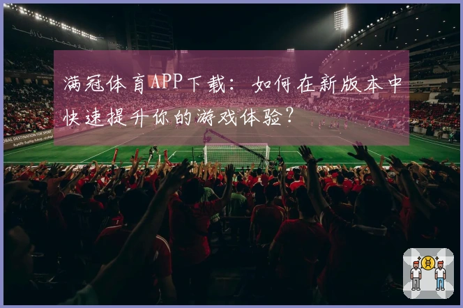满冠体育APP下载：如何在新版本中快速提升你的游戏体验？
