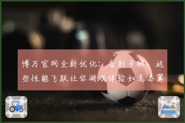 博万官网全新优化：告别卡顿，这些性能飞跃让你游戏体验如虎添翼！