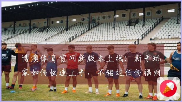 博澳体育官网新版本上线：新手玩家如何快速上手，不错过任何福利？