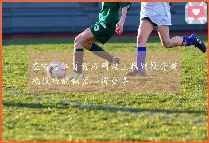 在哈哈体育官方网站上找到提升游戏技巧的秘密心得分享