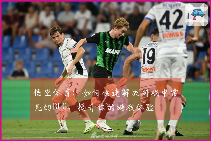 悟空体育：如何快速解决游戏中常见的BUG，提升你的游戏体验