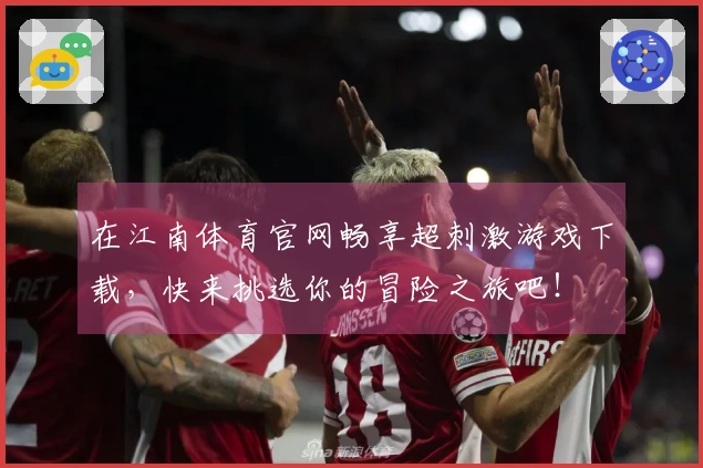 在江南体育官网畅享超刺激游戏下载，快来挑选你的冒险之旅吧！
