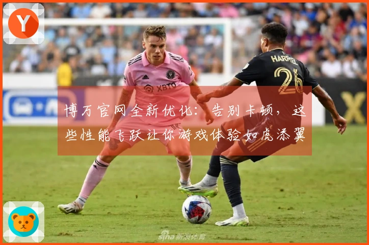 博万官网全新优化：告别卡顿，这些性能飞跃让你游戏体验如虎添翼！