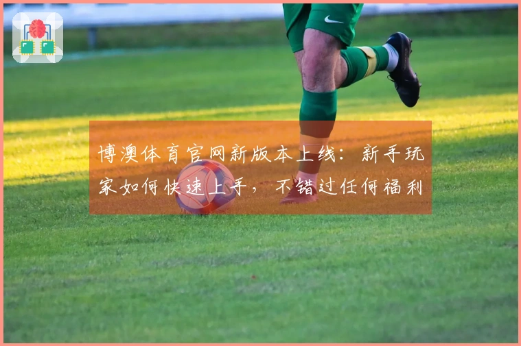 博澳体育官网新版本上线：新手玩家如何快速上手，不错过任何福利？