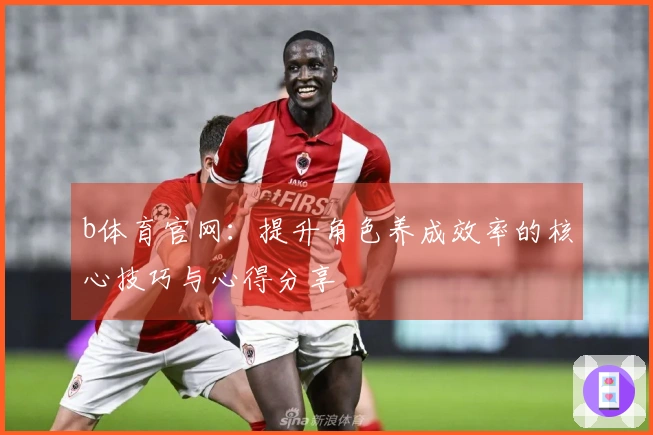 b体育官网：提升角色养成效率的核心技巧与心得分享