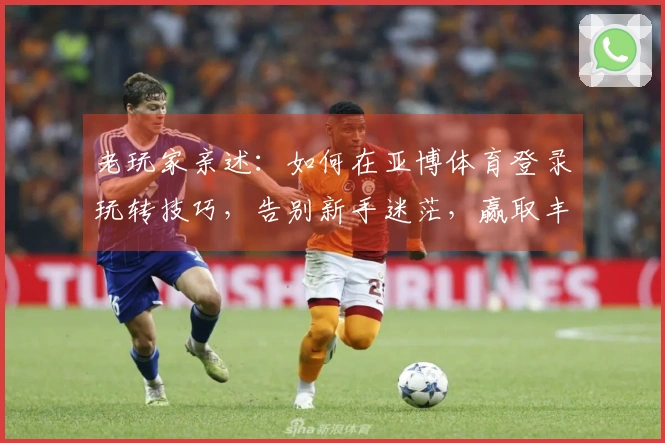 老玩家亲述：如何在亚博体育登录玩转技巧，告别新手迷茫，赢取丰厚收益！