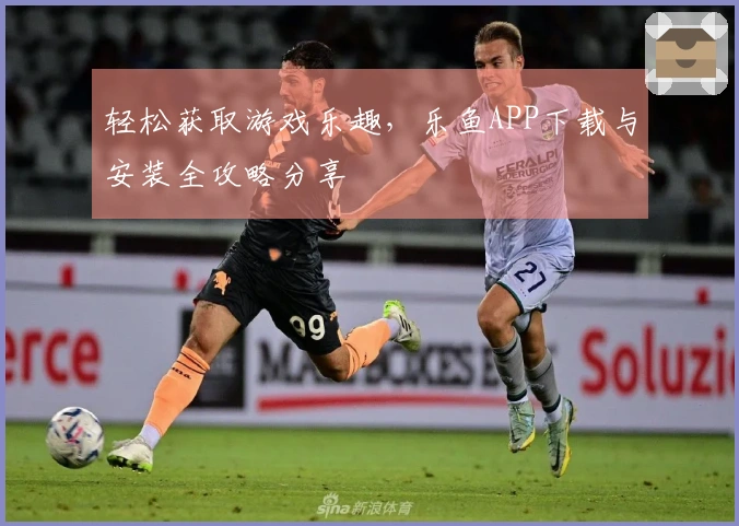 轻松获取游戏乐趣，乐鱼APP下载与安装全攻略分享