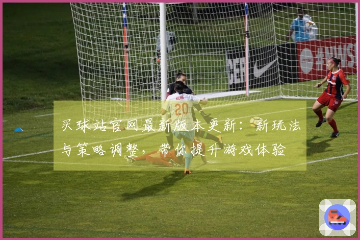 买球站官网最新版本更新：新玩法与策略调整，带你提升游戏体验