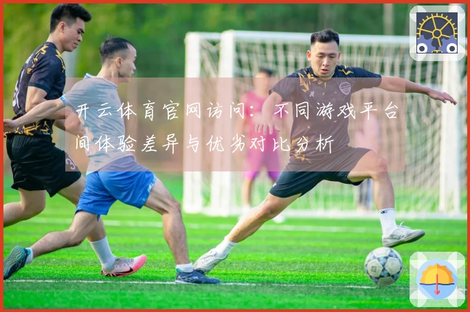 开云体育官网访问：不同游戏平台间体验差异与优劣对比分析