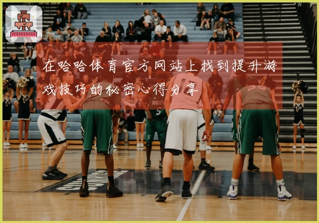 在哈哈体育官方网站上找到提升游戏技巧的秘密心得分享